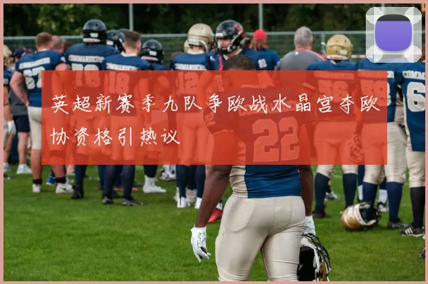 英超新赛季九队争欧战水晶宫夺欧协资格引热议
