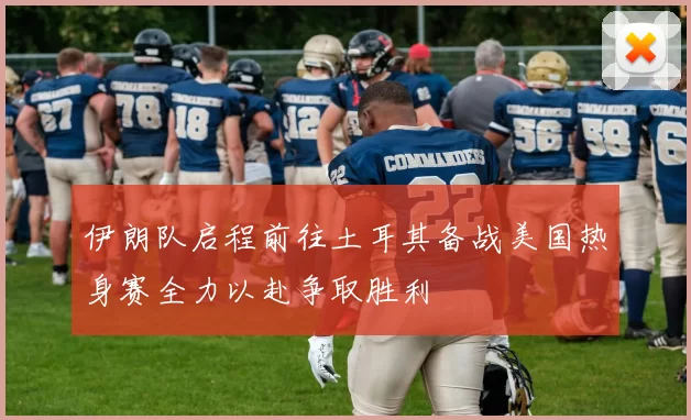伊朗队启程前往土耳其备战美国热身赛全力以赴争取胜利