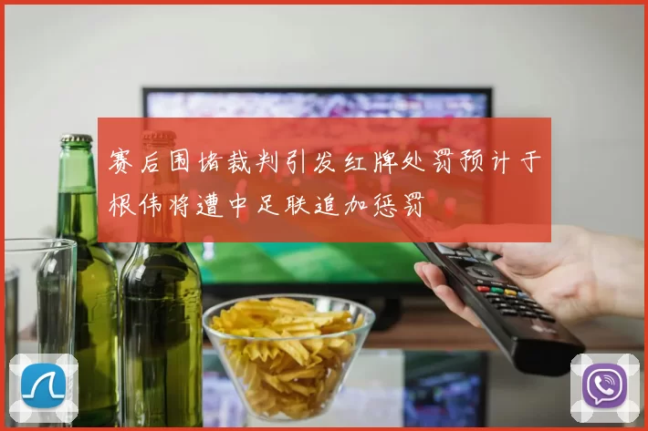 赛后围堵裁判引发红牌处罚预计于根伟将遭中足联追加惩罚