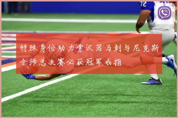 特殊身份助力索汉若马刺与尼克斯会师总决赛必获冠军戒指