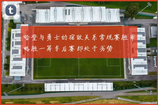 哈登与勇士的宿敌关系常规赛胜率略胜一筹季后赛却处于劣势