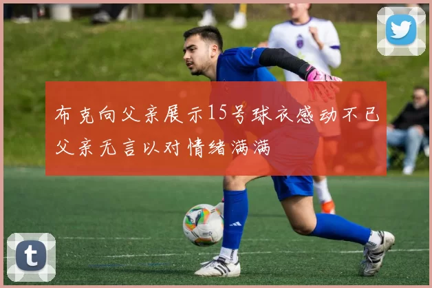 布克向父亲展示15号球衣感动不已父亲无言以对情绪满满