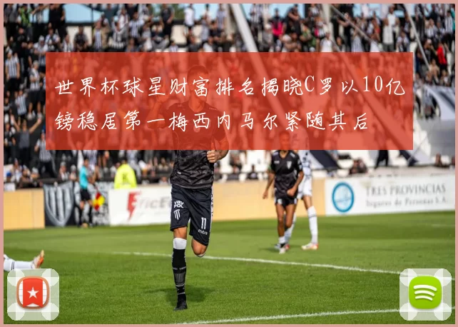 世界杯球星财富排名揭晓C罗以10亿镑稳居第一梅西内马尔紧随其后