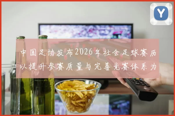 中国足协发布2026年社会足球赛历以提升参赛质量与完善竞赛体系为目标