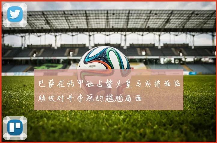 巴萨在西甲独占鳌头皇马或将面临助攻对手夺冠的尴尬局面