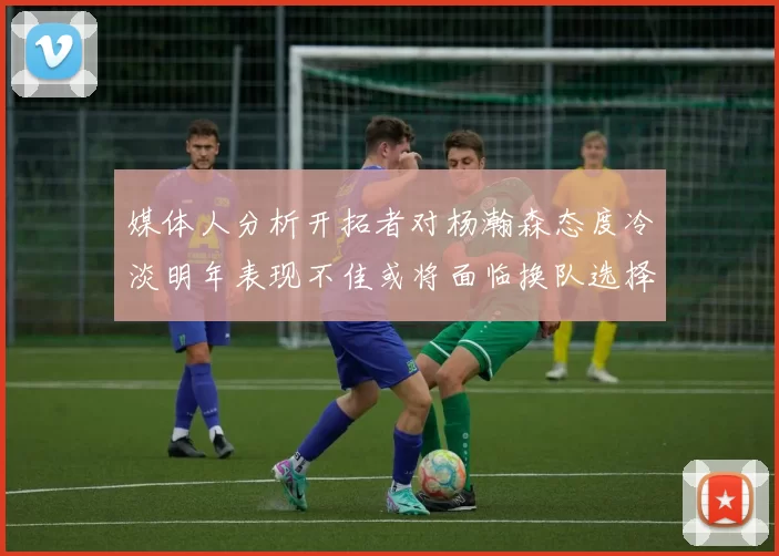 媒体人分析开拓者对杨瀚森态度冷淡明年表现不佳或将面临换队选择