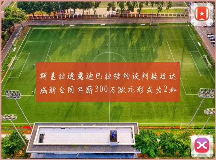 斯基拉透露迪巴拉续约谈判接近达成新合同年薪300万欧元形式为2加1