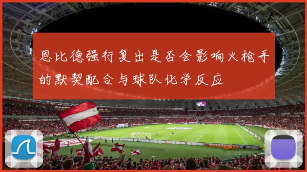 恩比德强行复出是否会影响火枪手的默契配合与球队化学反应