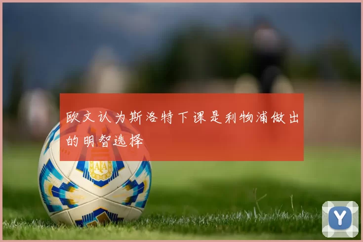 欧文认为斯洛特下课是利物浦做出的明智选择