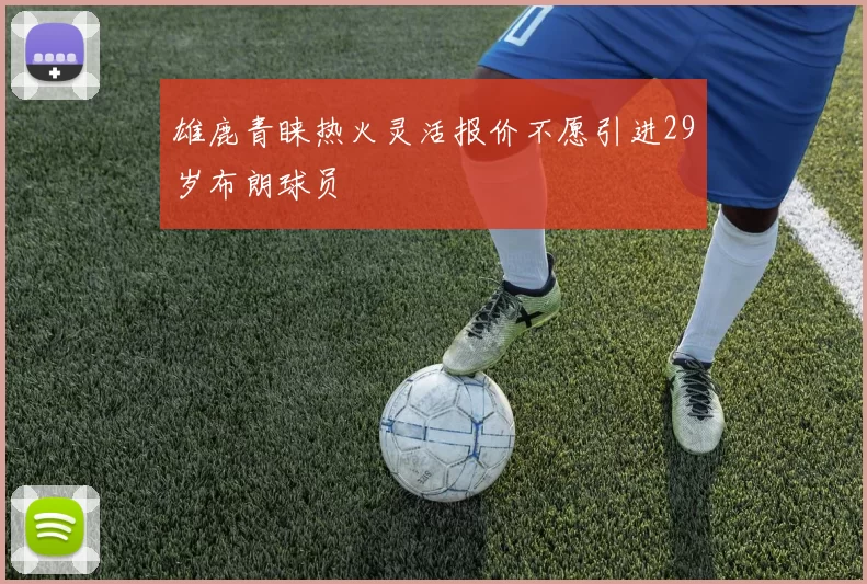 雄鹿青睐热火灵活报价不愿引进29岁布朗球员