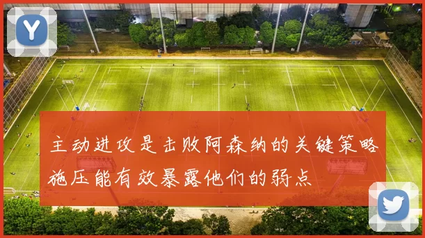 主动进攻是击败阿森纳的关键策略施压能有效暴露他们的弱点