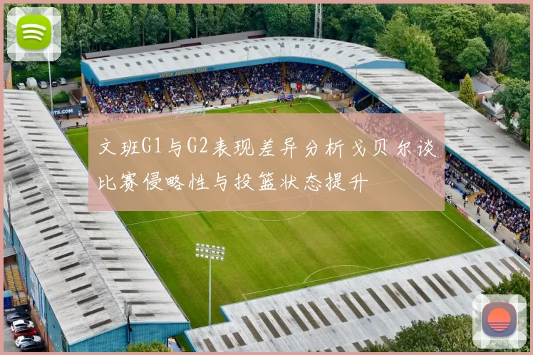 文班G1与G2表现差异分析戈贝尔谈比赛侵略性与投篮状态提升