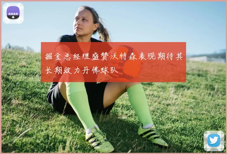 掘金总经理盛赞沃特森表现期待其长期效力丹佛球队
