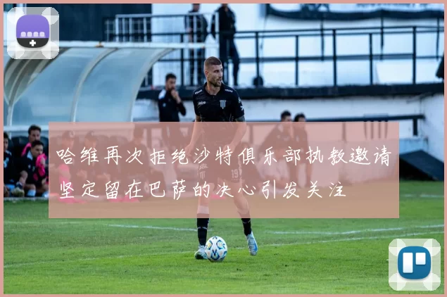 哈维再次拒绝沙特俱乐部执教邀请坚定留在巴萨的决心引发关注