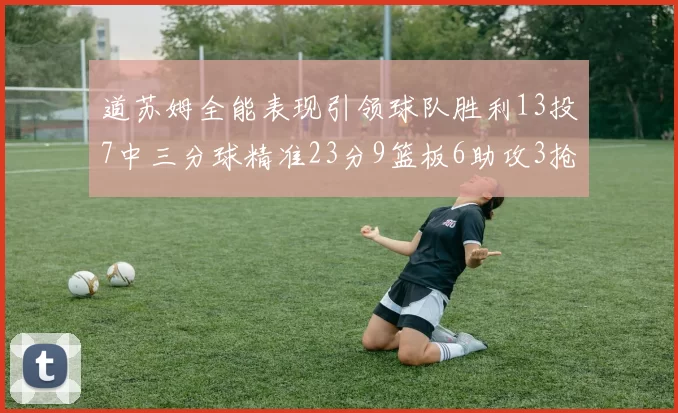 道苏姆全能表现引领球队胜利13投7中三分球精准23分9篮板6助攻3抢断表现惊艳