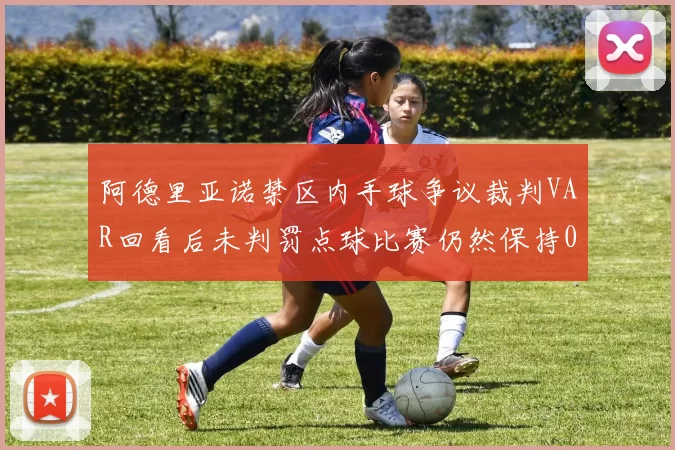 阿德里亚诺禁区内手球争议裁判VAR回看后未判罚点球比赛仍然保持0-0平局