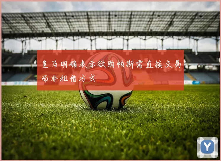 皇马明确表示欲购帕斯需直接交易而非租借方式