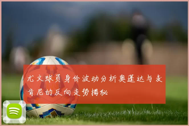 尤文球员身价波动分析奥蓬达与麦肯尼的反向走势揭秘