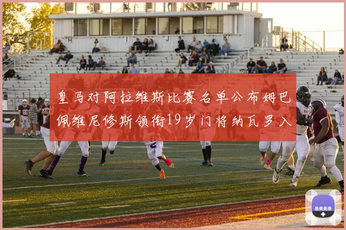 皇马对阿拉维斯比赛名单公布姆巴佩维尼修斯领衔19岁门将纳瓦罗入选