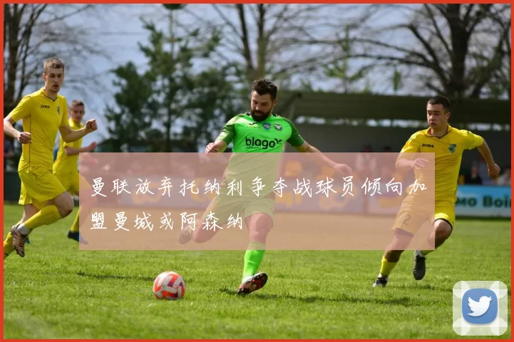曼联放弃托纳利争夺战球员倾向加盟曼城或阿森纳