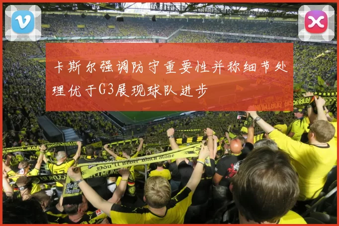 卡斯尔强调防守重要性并称细节处理优于G3展现球队进步