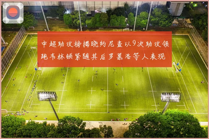 中超助攻榜揭晓约尼查以9次助攻领跑韦林顿紧随其后罗慕洛等人表现不俗