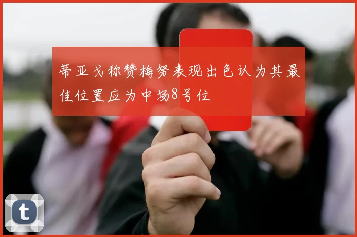 蒂亚戈称赞梅努表现出色认为其最佳位置应为中场8号位